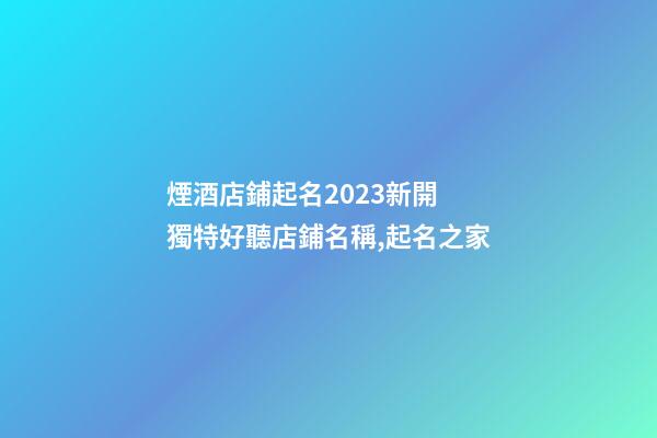煙酒店鋪起名2023新開 獨特好聽店鋪名稱,起名之家-第1張-店鋪起名-玄機派